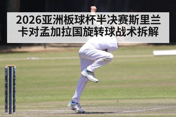 2026亚洲板球杯半决赛斯里兰卡对孟加拉国旋转球战术拆解 - kaiyun