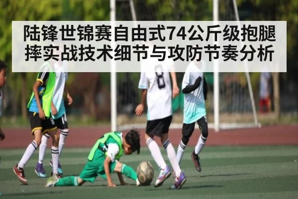 陆锋世锦赛自由式74公斤级抱腿摔实战技术细节与攻防节奏分析 - kaiyun