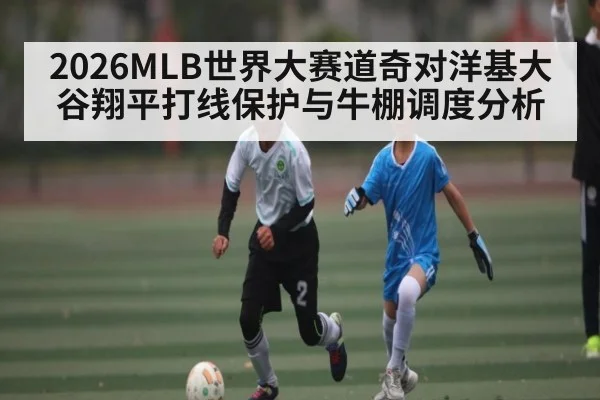 2026MLB世界大赛道奇对洋基大谷翔平打线保护与牛棚调度分析 - kaiyun